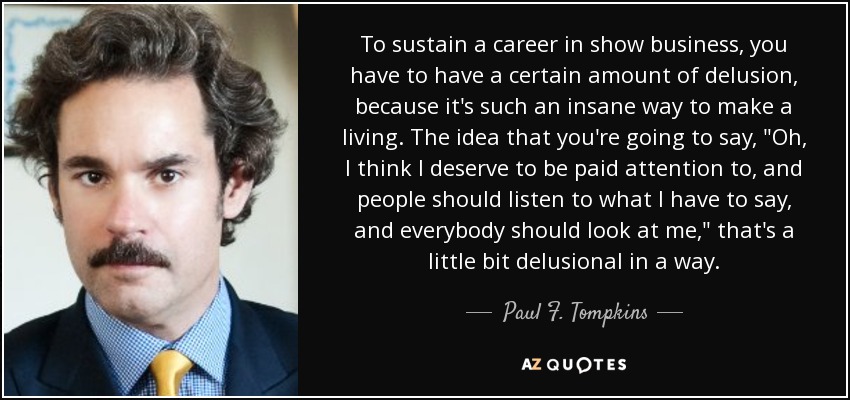 To sustain a career in show business, you have to have a certain amount of delusion, because it's such an insane way to make a living. The idea that you're going to say, 