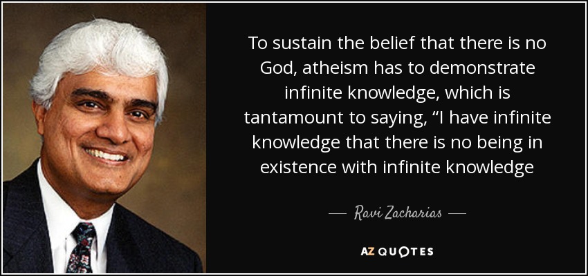 To sustain the belief that there is no God, atheism has to demonstrate infinite knowledge, which is tantamount to saying, “I have infinite knowledge that there is no being in existence with infinite knowledge - Ravi Zacharias