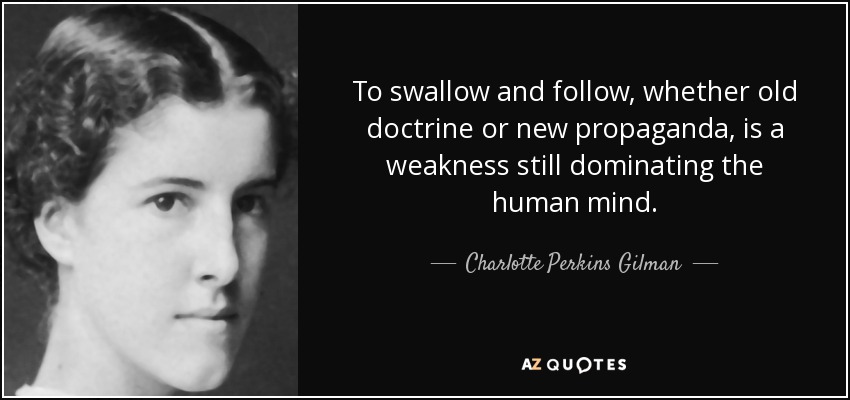 To swallow and follow, whether old doctrine or new propaganda, is a weakness still dominating the human mind. - Charlotte Perkins Gilman
