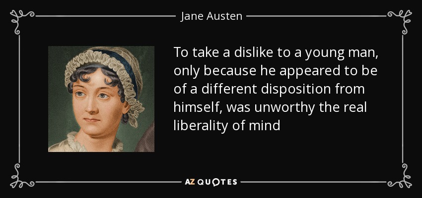 To take a dislike to a young man, only because he appeared to be of a different disposition from himself, was unworthy the real liberality of mind - Jane Austen