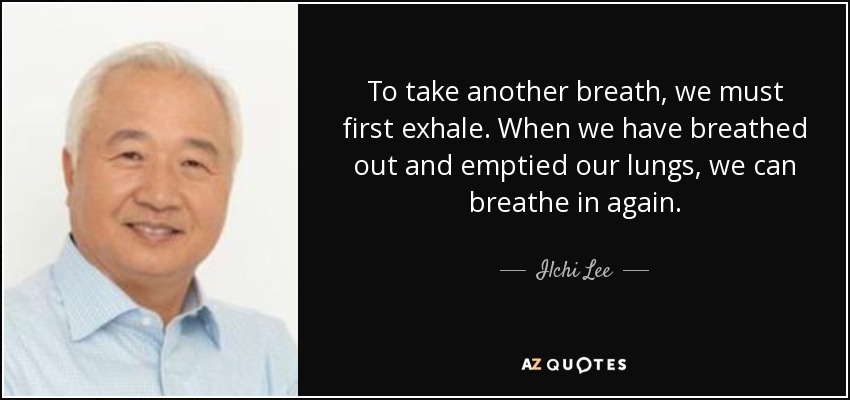 To take another breath, we must first exhale. When we have breathed out and emptied our lungs, we can breathe in again. - Ilchi Lee