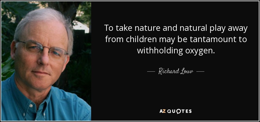 To take nature and natural play away from children may be tantamount to withholding oxygen. - Richard Louv