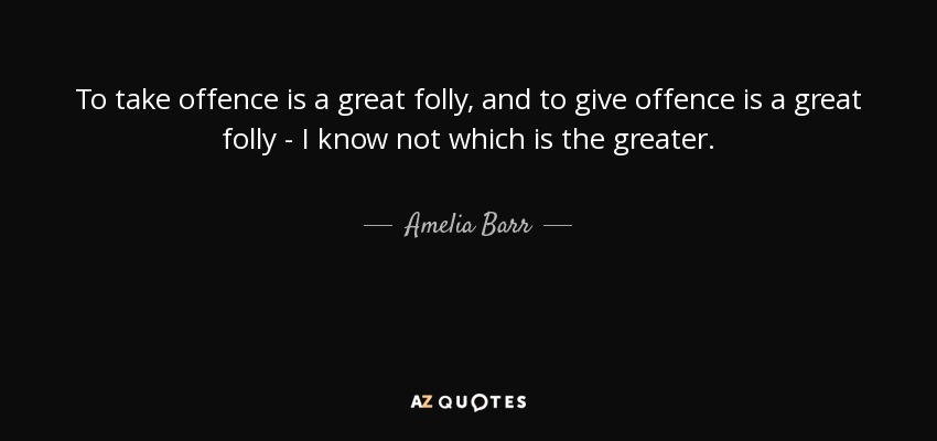 To take offence is a great folly, and to give offence is a great folly - I know not which is the greater. - Amelia Barr