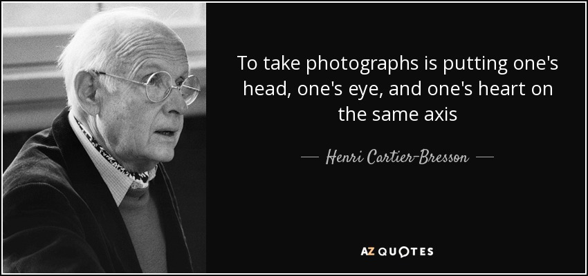 To take photographs is putting one's head, one's eye, and one's heart on the same axis - Henri Cartier-Bresson