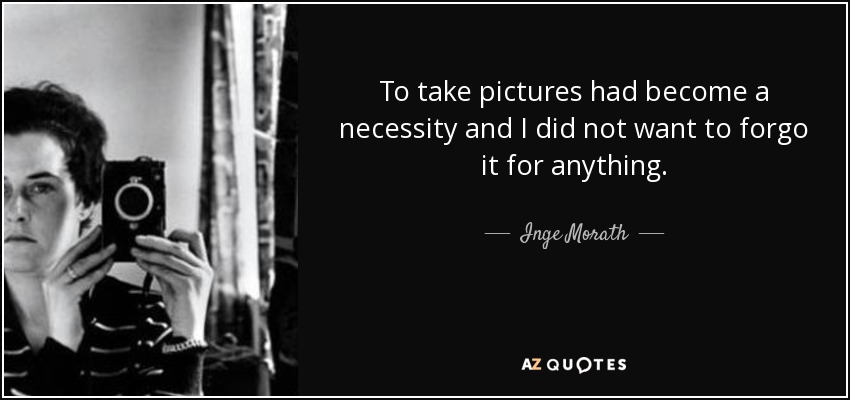 To take pictures had become a necessity and I did not want to forgo it for anything. - Inge Morath