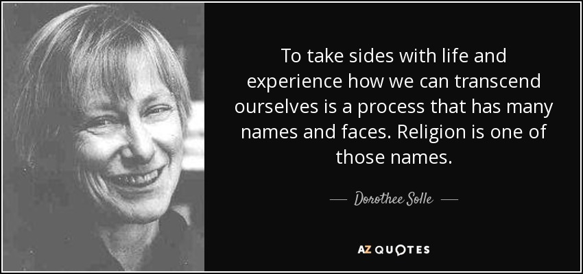 To take sides with life and experience how we can transcend ourselves is a process that has many names and faces. Religion is one of those names. - Dorothee Solle