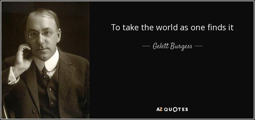 To take the world as one finds it - Gelett Burgess
