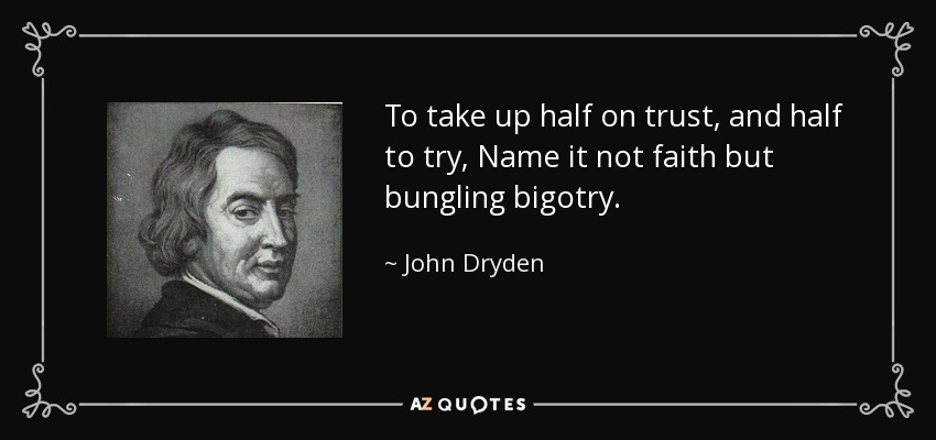 To take up half on trust, and half to try, Name it not faith but bungling bigotry. - John Dryden