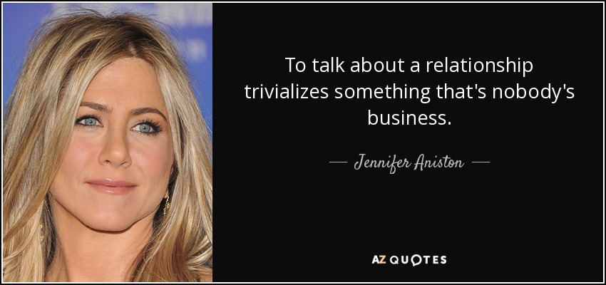 To talk about a relationship trivializes something that's nobody's business. - Jennifer Aniston