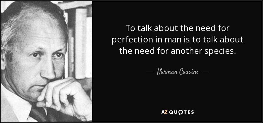 To talk about the need for perfection in man is to talk about the need for another species. - Norman Cousins