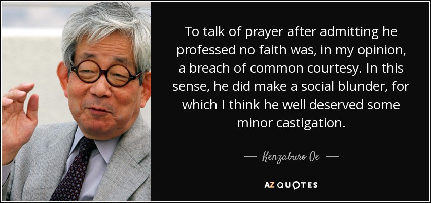 To talk of prayer after admitting he professed no faith was, in my opinion, a breach of common courtesy. In this sense, he did make a social blunder, for which I think he well deserved some minor castigation. - Kenzaburo Oe