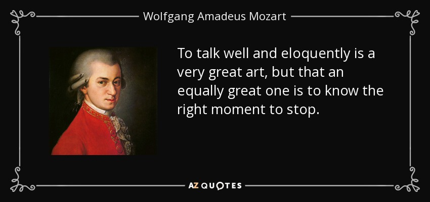 To talk well and eloquently is a very great art, but that an equally great one is to know the right moment to stop. - Wolfgang Amadeus Mozart