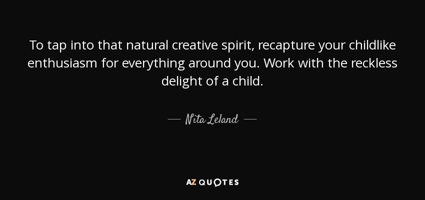 To tap into that natural creative spirit, recapture your childlike enthusiasm for everything around you. Work with the reckless delight of a child. - Nita Leland