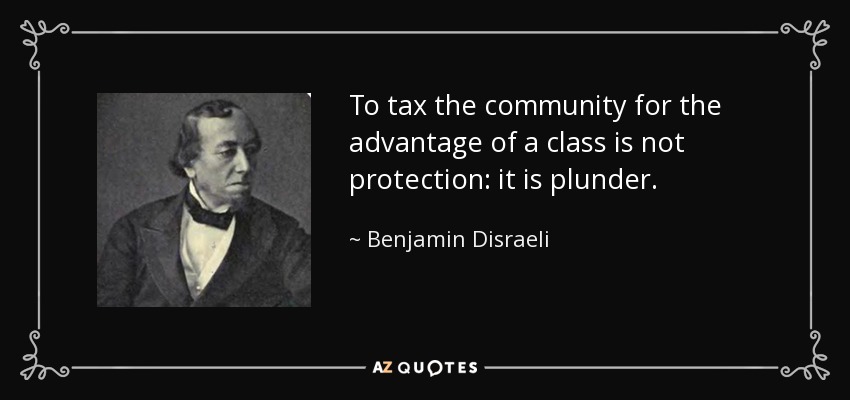 To tax the community for the advantage of a class is not protection: it is plunder. - Benjamin Disraeli