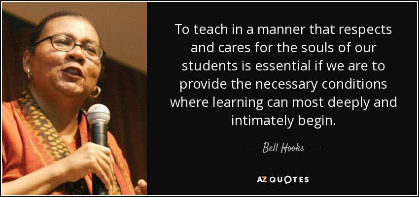 To teach in a manner that respects and cares for the souls of our students is essential if we are to provide the necessary conditions where learning can most deeply and intimately begin. - Bell Hooks