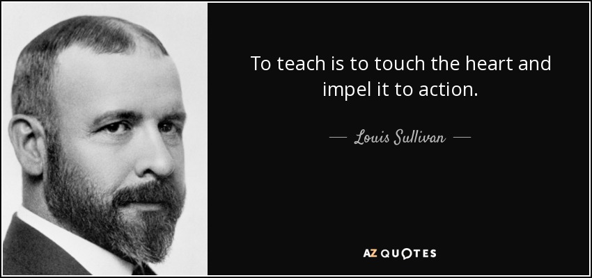 To teach is to touch the heart and impel it to action. - Louis Sullivan