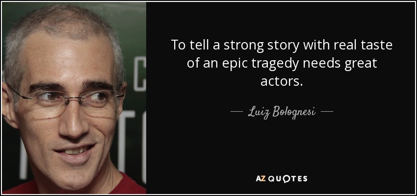 To tell a strong story with real taste of an epic tragedy needs great actors. - Luiz Bolognesi