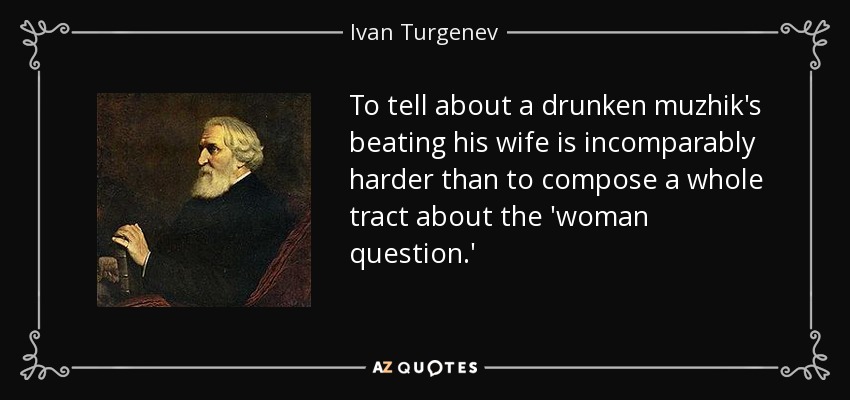 To tell about a drunken muzhik's beating his wife is incomparably harder than to compose a whole tract about the 'woman question.' - Ivan Turgenev