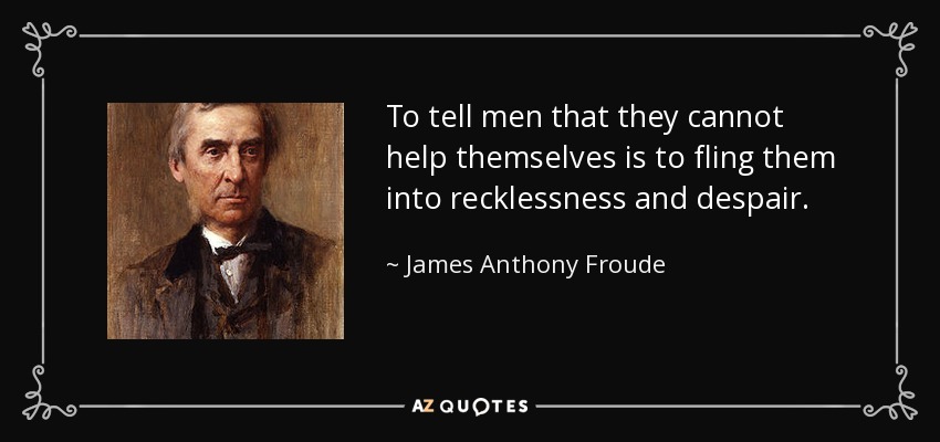 To tell men that they cannot help themselves is to fling them into recklessness and despair. - James Anthony Froude