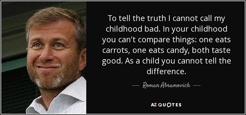 To tell the truth I cannot call my childhood bad. In your childhood you can't compare things: one eats carrots, one eats candy, both taste good. As a child you cannot tell the difference. - Roman Abramovich