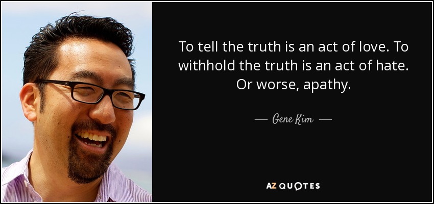 To tell the truth is an act of love. To withhold the truth is an act of hate. Or worse, apathy. - Gene Kim
