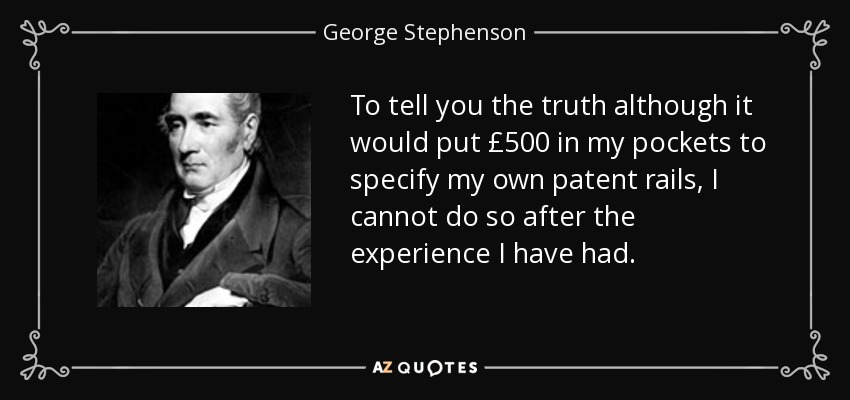 To tell you the truth although it would put £500 in my pockets to specify my own patent rails, I cannot do so after the experience I have had. - George Stephenson