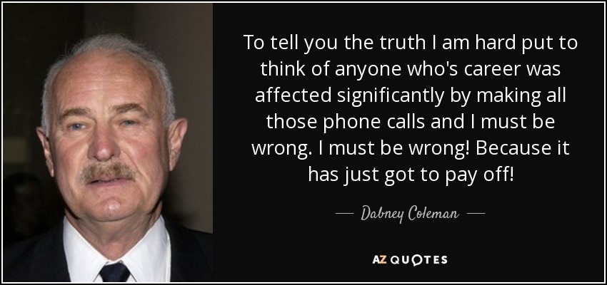 To tell you the truth I am hard put to think of anyone who's career was affected significantly by making all those phone calls and I must be wrong. I must be wrong! Because it has just got to pay off! - Dabney Coleman