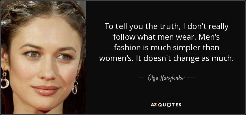 To tell you the truth, I don't really follow what men wear. Men's fashion is much simpler than women's. It doesn't change as much. - Olga Kurylenko