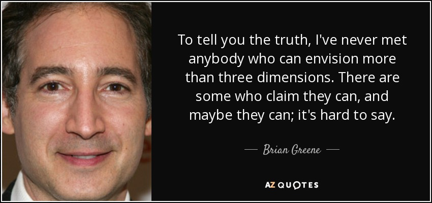 To tell you the truth, I've never met anybody who can envision more than three dimensions. There are some who claim they can, and maybe they can; it's hard to say. - Brian Greene