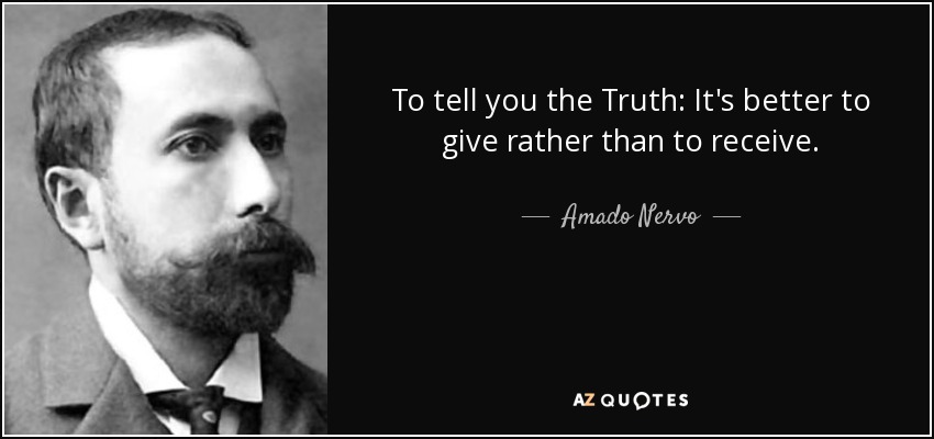 To tell you the Truth: It's better to give rather than to receive. - Amado Nervo