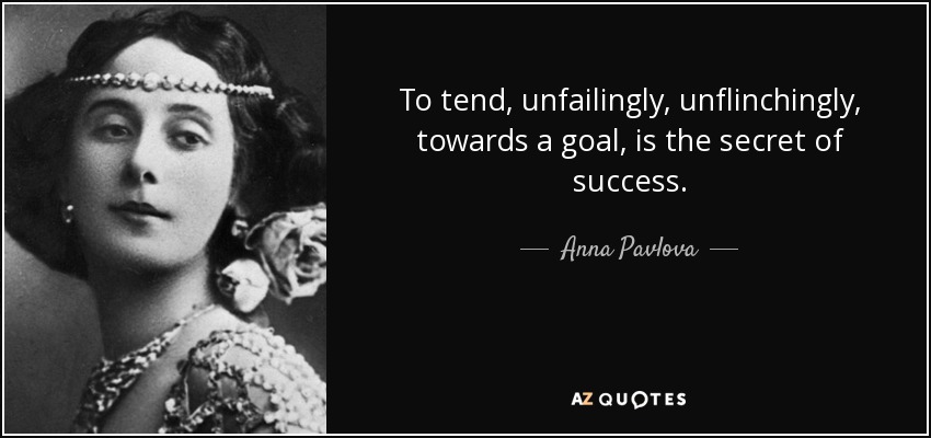 To tend, unfailingly, unflinchingly, towards a goal, is the secret of success. - Anna Pavlova