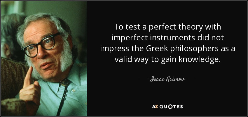 To test a perfect theory with imperfect instruments did not impress the Greek philosophers as a valid way to gain knowledge. - Isaac Asimov