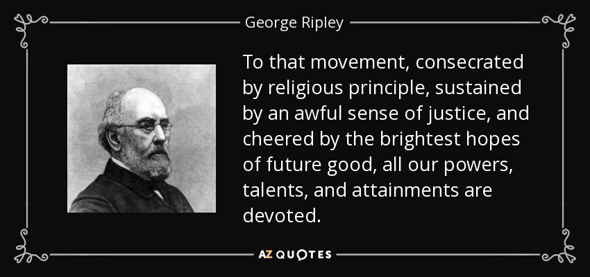To that movement, consecrated by religious principle, sustained by an awful sense of justice, and cheered by the brightest hopes of future good, all our powers, talents, and attainments are devoted. - George Ripley