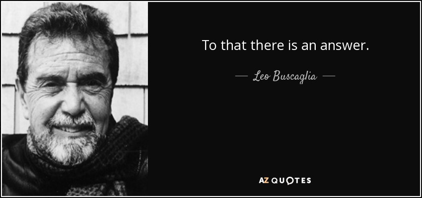 To that there is an answer. - Leo Buscaglia