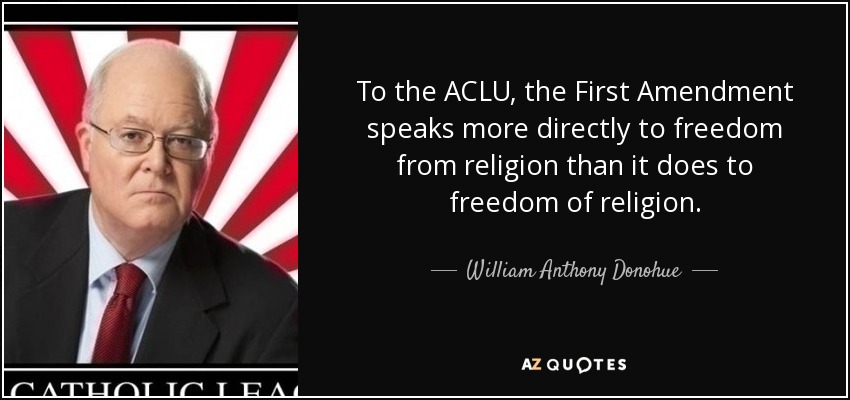 To the ACLU, the First Amendment speaks more directly to freedom from religion than it does to freedom of religion. - William Anthony Donohue