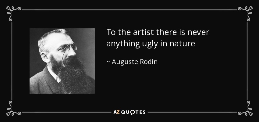 To the artist there is never anything ugly in nature - Auguste Rodin