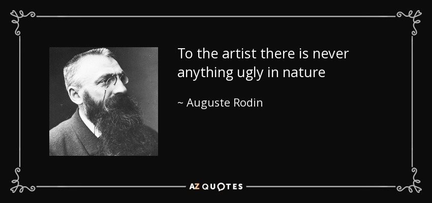 To the artist there is never anything ugly in nature - Auguste Rodin