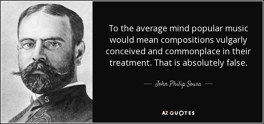 To the average mind popular music would mean compositions vulgarly conceived and commonplace in their treatment. That is absolutely false. - John Philip Sousa