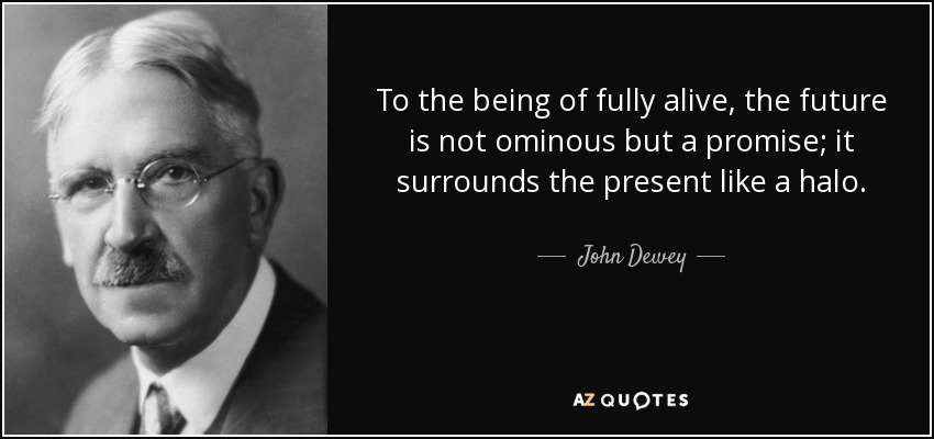 To the being of fully alive, the future is not ominous but a promise; it surrounds the present like a halo. - John Dewey