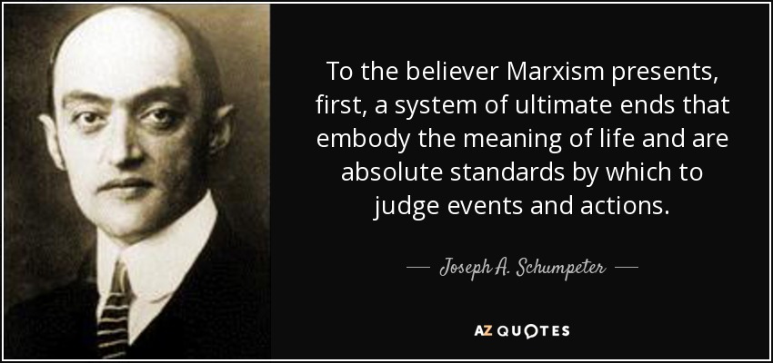 To the believer Marxism presents, first, a system of ultimate ends that embody the meaning of life and are absolute standards by which to judge events and actions. - Joseph A. Schumpeter