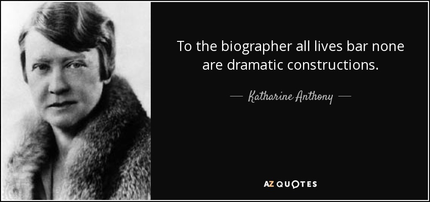 To the biographer all lives bar none are dramatic constructions. - Katharine Anthony