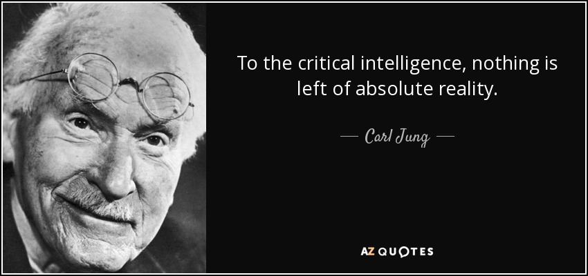 To the critical intelligence, nothing is left of absolute reality. - Carl Jung