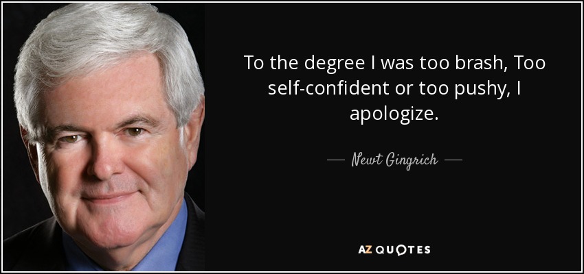 To the degree I was too brash, Too self-confident or too pushy, I apologize. - Newt Gingrich