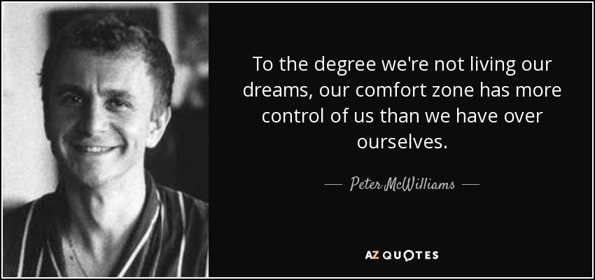 To the degree we're not living our dreams, our comfort zone has more control of us than we have over ourselves. - Peter McWilliams