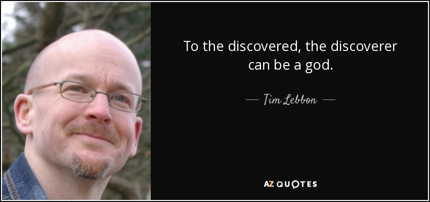 To the discovered, the discoverer can be a god. - Tim Lebbon