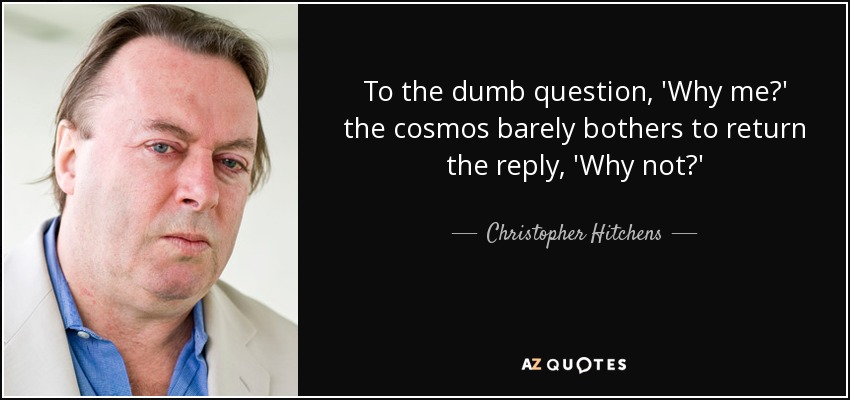 To the dumb question, 'Why me?' the cosmos barely bothers to return the reply, 'Why not?' - Christopher Hitchens