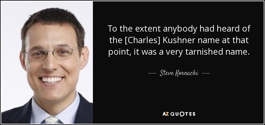 To the extent anybody had heard of the [Charles] Kushner name at that point, it was a very tarnished name. - Steve Kornacki