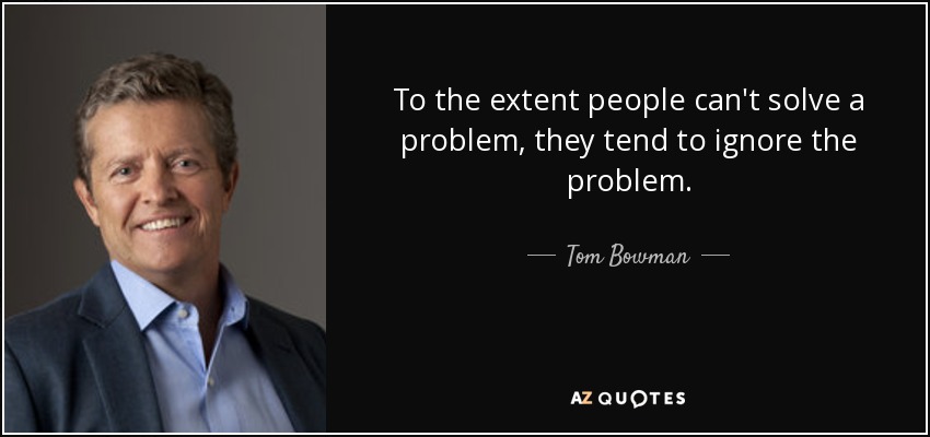 To the extent people can't solve a problem, they tend to ignore the problem. - Tom Bowman