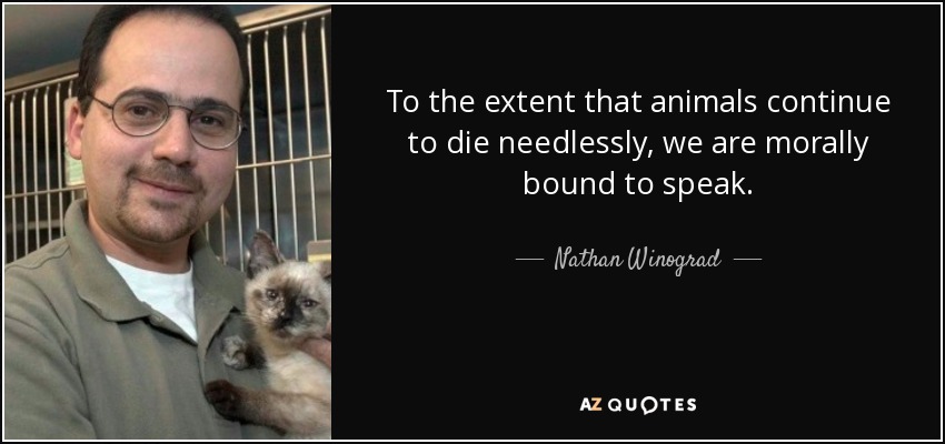To the extent that animals continue to die needlessly, we are morally bound to speak. - Nathan Winograd