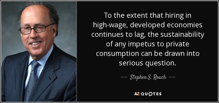 To the extent that hiring in high-wage, developed economies continues to lag, the sustainability of any impetus to private consumption can be drawn into serious question. - Stephen S. Roach
